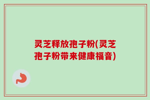 灵芝释放孢子粉(灵芝孢子粉带来健康福音)