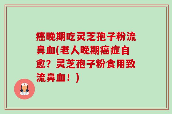 晚期吃灵芝孢子粉流鼻(老人晚期症自愈?灵芝孢子粉食用致流鼻!) 晚期吃灵芝孢子粉流鼻(老人晚期症自愈?灵芝孢子粉食用致流鼻!)