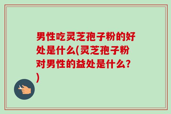 男性吃灵芝孢子粉的好处是什么(灵芝孢子粉对男性的益处是什么?) 男性吃灵芝孢子粉的好处是什么(灵芝孢子粉对男性的益处是什么?)