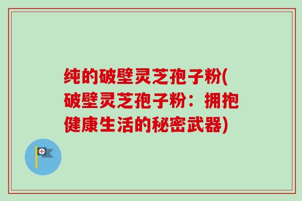 纯的破壁灵芝孢子粉(破壁灵芝孢子粉:拥抱健康生活的秘密武器) 纯的破壁灵芝孢子粉(破壁灵芝孢子粉:拥抱健康生活的秘密武器)