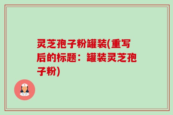 灵芝孢子粉罐装(重写后的标题:罐装灵芝孢子粉) 灵芝孢子粉罐装(重写后的标题:罐装灵芝孢子粉)