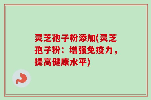 灵芝孢子粉添加(灵芝孢子粉:增强免疫力,提高健康水平) 灵芝孢子粉添加(灵芝孢子粉:增强免疫力,提高健康水平)