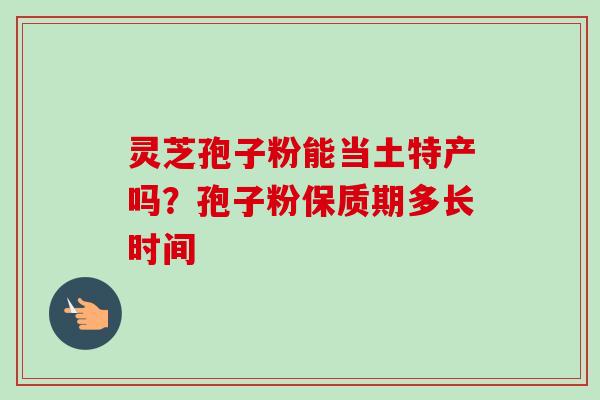 灵芝孢子粉能当土特产吗？孢子粉保质期多长时间