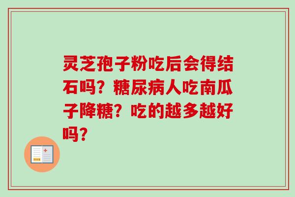 灵芝孢子粉吃后会得结石吗?人吃南瓜子降糖?吃的越多越好吗? 灵芝孢子粉吃后会得结石吗?人吃南瓜子降糖?吃的越多越好吗?