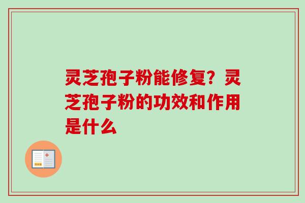 灵芝孢子粉能修复?灵芝孢子粉的功效和作用是什么 灵芝孢子粉能修复?灵芝孢子粉的功效和作用是什么