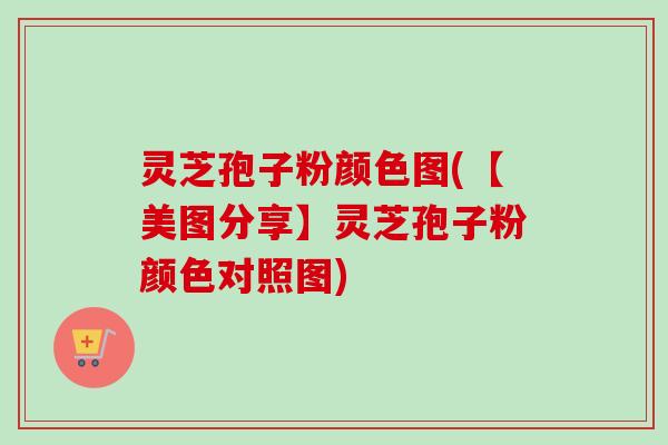 灵芝孢子粉颜色图(【美图分享】灵芝孢子粉颜色对照图) 灵芝孢子粉颜色图(【美图分享】灵芝孢子粉颜色对照图)