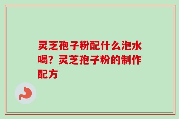 灵芝孢子粉配什么泡水喝?灵芝孢子粉的制作配方 灵芝孢子粉配什么泡水喝?灵芝孢子粉的制作配方