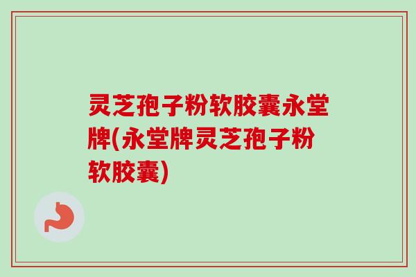 灵芝孢子粉软胶囊永堂牌(永堂牌灵芝孢子粉软胶囊)