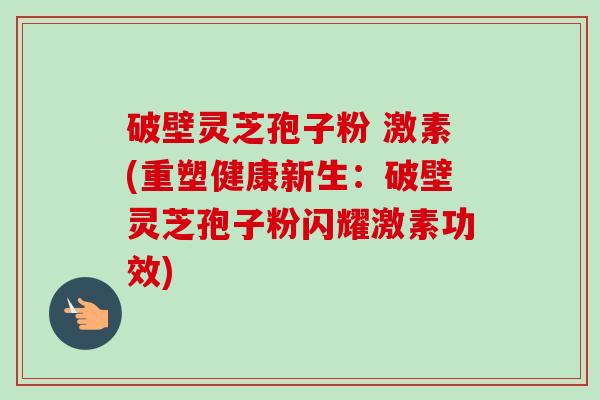 破壁灵芝孢子粉 激素(重塑健康新生:破壁灵芝孢子粉闪耀激素功效) 破壁灵芝孢子粉 激素(重塑健康新生:破壁灵芝孢子粉闪耀激素功效)