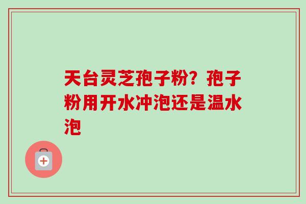 天台灵芝孢子粉?孢子粉用开水冲泡还是温水泡 天台灵芝孢子粉?孢子粉用开水冲泡还是温水泡