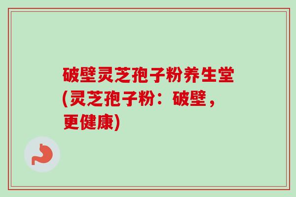 破壁灵芝孢子粉养生堂(灵芝孢子粉:破壁,更健康) 破壁灵芝孢子粉养生堂(灵芝孢子粉:破壁,更健康)