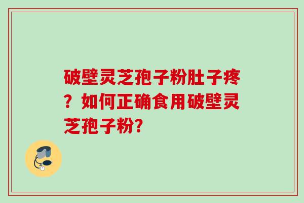 破壁灵芝孢子粉肚子疼?如何正确食用破壁灵芝孢子粉? 破壁灵芝孢子粉肚子疼?如何正确食用破壁灵芝孢子粉?