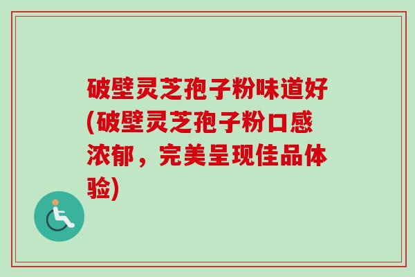 破壁灵芝孢子粉味道好(破壁灵芝孢子粉口感浓郁，完美呈现佳品体验)