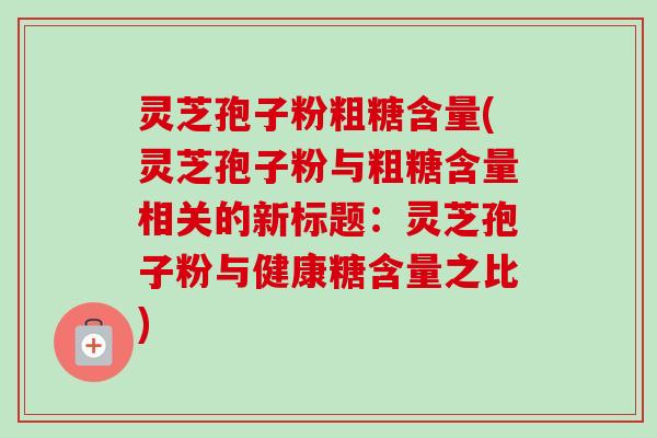 灵芝孢子粉粗糖含量(灵芝孢子粉与粗糖含量相关的新标题:灵芝孢子粉与健康糖含量之比) 灵芝孢子粉粗糖含量(灵芝孢子粉与粗糖含量相关的新标题:灵芝孢子粉与健康糖含量之比)
