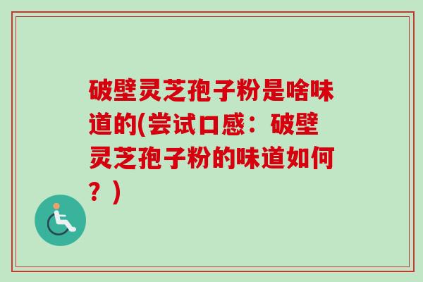 破壁灵芝孢子粉是啥味道的(尝试口感:破壁灵芝孢子粉的味道如何?) 破壁灵芝孢子粉是啥味道的(尝试口感:破壁灵芝孢子粉的味道如何?)