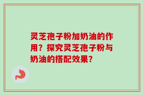 灵芝孢子粉加奶油的作用?探究灵芝孢子粉与奶油的搭配效果? 灵芝孢子粉加奶油的作用?探究灵芝孢子粉与奶油的搭配效果?