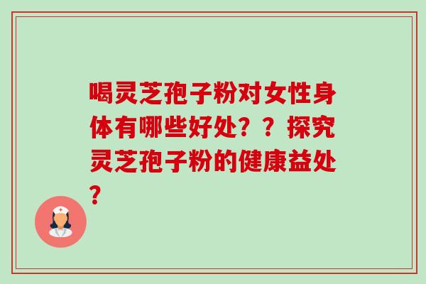 喝灵芝孢子粉对女性身体有哪些好处??探究灵芝孢子粉的健康益处? 喝灵芝孢子粉对女性身体有哪些好处??探究灵芝孢子粉的健康益处?