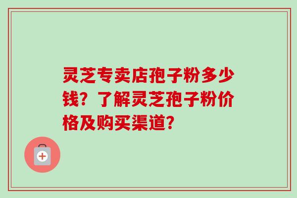 灵芝专卖店孢子粉多少钱？了解灵芝孢子粉价格及购买渠道？