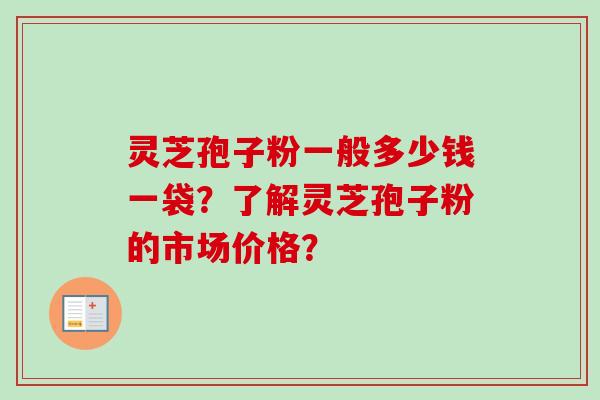 灵芝孢子粉一般多少钱一袋?了解灵芝孢子粉的市场价格? 灵芝孢子粉一般多少钱一袋?了解灵芝孢子粉的市场价格?