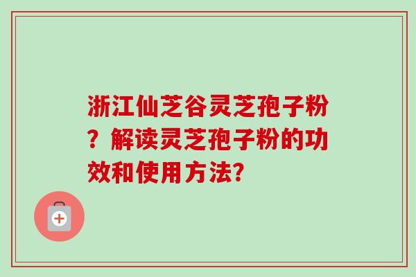 浙江仙芝谷灵芝孢子粉?解读灵芝孢子粉的功效和使用方法? 浙江仙芝谷灵芝孢子粉?解读灵芝孢子粉的功效和使用方法?