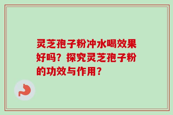 灵芝孢子粉冲水喝效果好吗?探究灵芝孢子粉的功效与作用? 灵芝孢子粉冲水喝效果好吗?探究灵芝孢子粉的功效与作用?