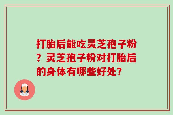 打胎后能吃灵芝孢子粉?灵芝孢子粉对打胎后的身体有哪些好处? 打胎后能吃灵芝孢子粉?灵芝孢子粉对打胎后的身体有哪些好处?