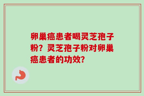 卵巢患者喝灵芝孢子粉?灵芝孢子粉对卵巢患者的功效? 卵巢患者喝灵芝孢子粉?灵芝孢子粉对卵巢患者的功效?