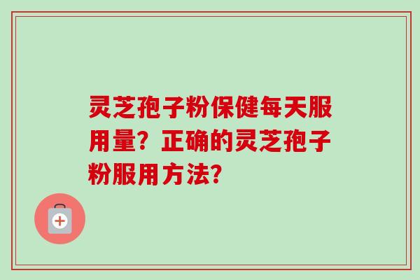 灵芝孢子粉保健每天服用量？正确的灵芝孢子粉服用方法？