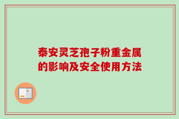 泰安灵芝孢子粉重金属的影响及安全使用方法 泰安灵芝孢子粉重金属的影响及安全使用方法