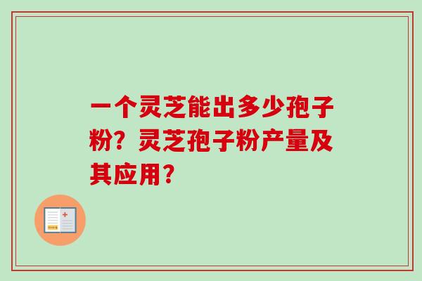 一个灵芝能出多少孢子粉?灵芝孢子粉产量及其应用? 一个灵芝能出多少孢子粉?灵芝孢子粉产量及其应用?