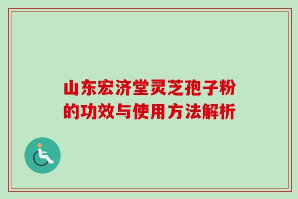 山东宏济堂灵芝孢子粉的功效与使用方法解析 山东宏济堂灵芝孢子粉的功效与使用方法解析