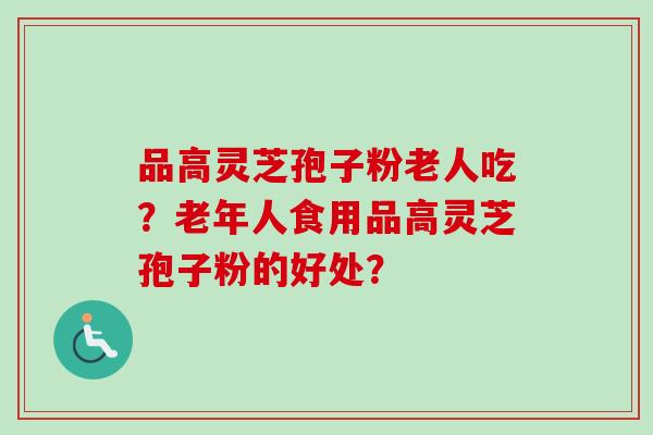 品高灵芝孢子粉老人吃？老年人食用品高灵芝孢子粉的好处？