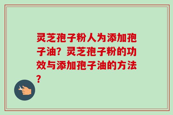 灵芝孢子粉人为添加孢子油?灵芝孢子粉的功效与添加孢子油的方法? 灵芝孢子粉人为添加孢子油?灵芝孢子粉的功效与添加孢子油的方法?