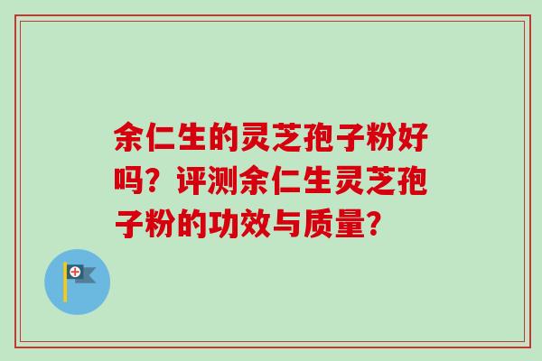 余仁生的灵芝孢子粉好吗?评测余仁生灵芝孢子粉的功效与质量? 余仁生的灵芝孢子粉好吗?评测余仁生灵芝孢子粉的功效与质量?