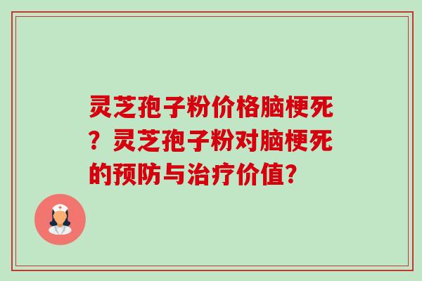 灵芝孢子粉价格脑梗死?灵芝孢子粉对脑梗死的与价值? 灵芝孢子粉价格脑梗死?灵芝孢子粉对脑梗死的与价值?