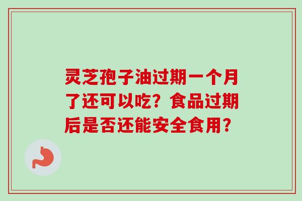 灵芝孢子油过期一个月了还可以吃？食品过期后是否还能安全食用？