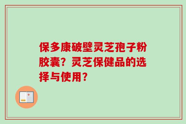 保多康破壁灵芝孢子粉胶囊?灵芝保健品的选择与使用? 保多康破壁灵芝孢子粉胶囊?灵芝保健品的选择与使用?