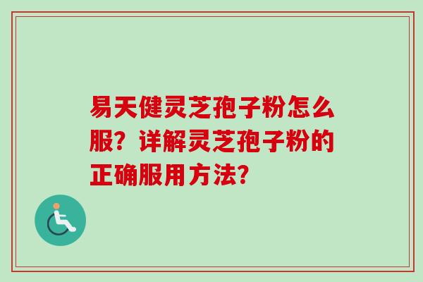 易天健灵芝孢子粉怎么服?详解灵芝孢子粉的正确服用方法? 易天健灵芝孢子粉怎么服?详解灵芝孢子粉的正确服用方法?