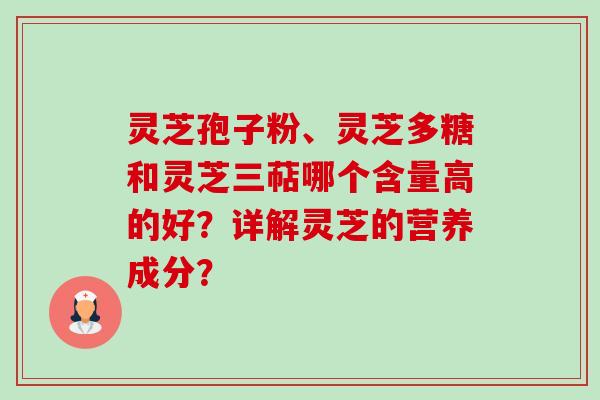 灵芝孢子粉、灵芝多糖和灵芝三萜哪个含量高的好?详解灵芝的营养成分? 灵芝孢子粉、灵芝多糖和灵芝三萜哪个含量高的好?详解灵芝的营养成分?