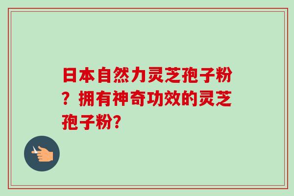 日本自然力灵芝孢子粉?拥有神奇功效的灵芝孢子粉? 日本自然力灵芝孢子粉?拥有神奇功效的灵芝孢子粉?