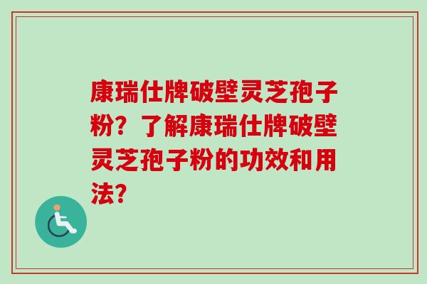 康瑞仕牌破壁灵芝孢子粉？了解康瑞仕牌破壁灵芝孢子粉的功效和用法？
