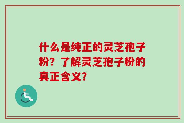 什么是纯正的灵芝孢子粉?了解灵芝孢子粉的真正含义? 什么是纯正的灵芝孢子粉?了解灵芝孢子粉的真正含义?
