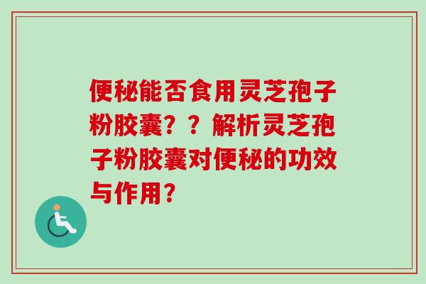 能否食用灵芝孢子粉胶囊??解析灵芝孢子粉胶囊对的功效与作用? 能否食用灵芝孢子粉胶囊??解析灵芝孢子粉胶囊对的功效与作用?