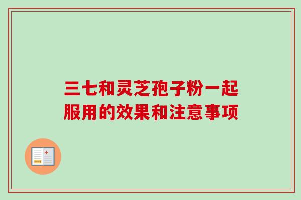 三七和灵芝孢子粉一起服用的效果和注意事项 三七和灵芝孢子粉一起服用的效果和注意事项