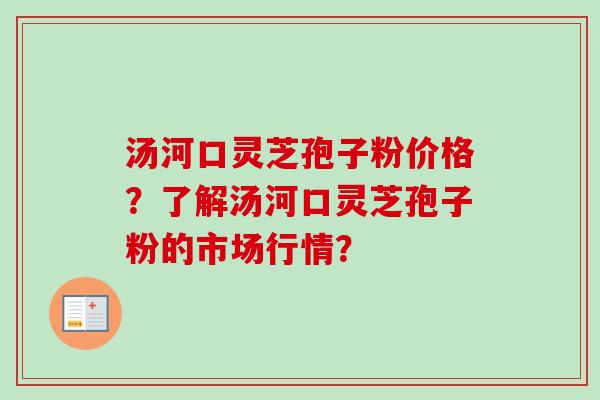 汤河口灵芝孢子粉价格?了解汤河口灵芝孢子粉的市场行情? 汤河口灵芝孢子粉价格?了解汤河口灵芝孢子粉的市场行情?
