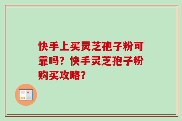 快手上买灵芝孢子粉可靠吗?快手灵芝孢子粉购买攻略? 快手上买灵芝孢子粉可靠吗?快手灵芝孢子粉购买攻略?