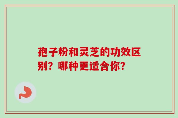 孢子粉和灵芝的功效区别?哪种更适合你? 孢子粉和灵芝的功效区别?哪种更适合你?