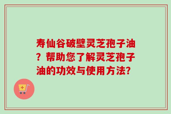 寿仙谷破壁灵芝孢子油?帮助您了解灵芝孢子油的功效与使用方法? 寿仙谷破壁灵芝孢子油?帮助您了解灵芝孢子油的功效与使用方法?