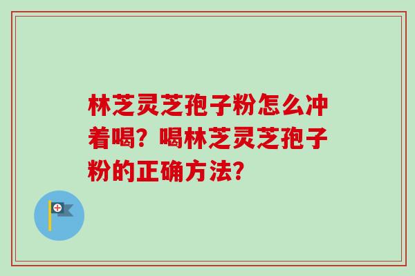 林芝灵芝孢子粉怎么冲着喝？喝林芝灵芝孢子粉的正确方法？