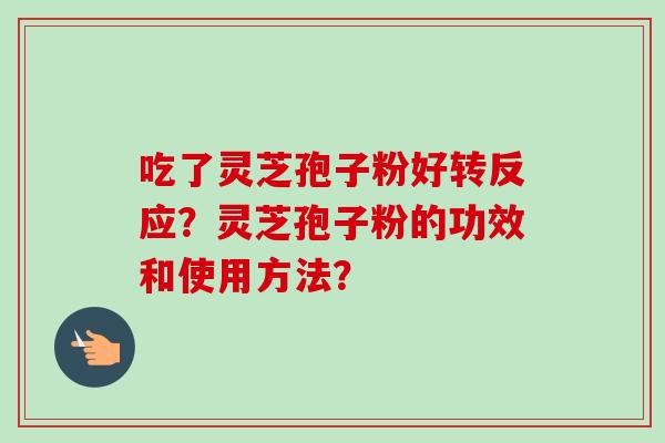 吃了灵芝孢子粉好转反应?灵芝孢子粉的功效和使用方法? 吃了灵芝孢子粉好转反应?灵芝孢子粉的功效和使用方法?